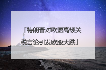 特朗普对欧盟高额关税言论引发欧股大跌