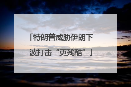 特朗普威胁伊朗下一波打击“更残酷”