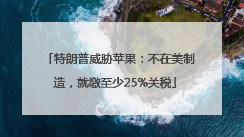 特朗普威胁苹果：不在美制造，就缴至少25%关税