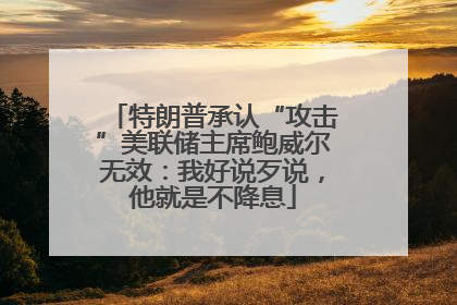特朗普承认“攻击”美联储主席鲍威尔无效：我好说歹说，他就是不降息
