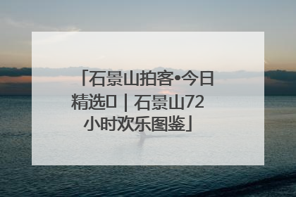 石景山拍客•今日精选⑲｜石景山72小时欢乐图鉴