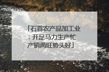 石首农产品加工业：开足马力生产忙 产销两旺势头好