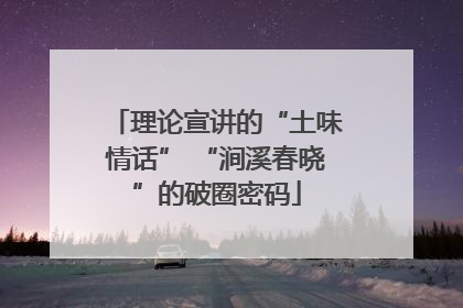 理论宣讲的“土味情话” “涧溪春晓”的破圈密码