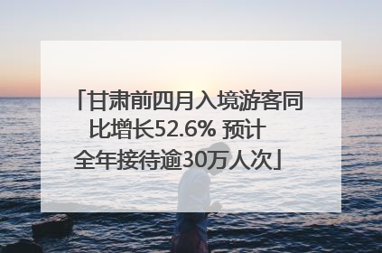 甘肃前四月入境游客同比增长52.6% 预计全年接待逾30万人次