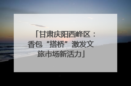 甘肃庆阳西峰区：香包“搭桥”激发文旅市场新活力
