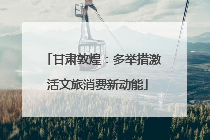 甘肃敦煌：多举措激活文旅消费新动能