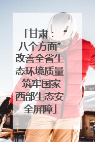 甘肃：“八个方面”改善全省生态环境质量 筑牢国家西部生态安全屏障