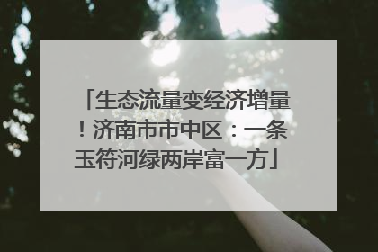 生态流量变经济增量！济南市市中区：一条玉符河绿两岸富一方