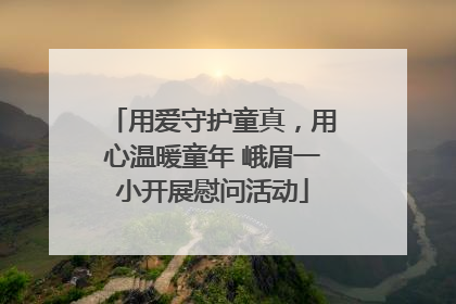 用爱守护童真，用心温暖童年 峨眉一小开展慰问活动