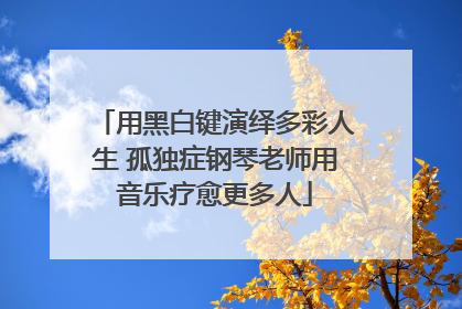 用黑白键演绎多彩人生 孤独症钢琴老师用音乐疗愈更多人