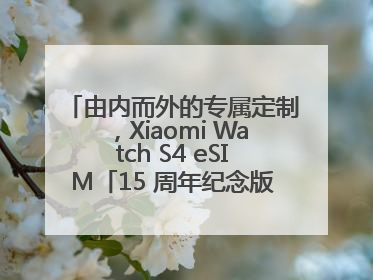 由内而外的专属定制，Xiaomi Watch S4 eSIM「15 周年纪念版」震撼登场