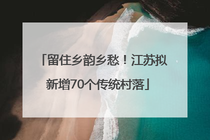 留住乡韵乡愁！江苏拟新增70个传统村落