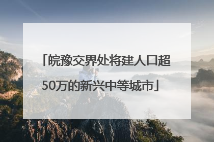 皖豫交界处将建人口超50万的新兴中等城市