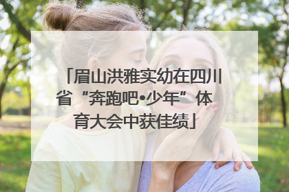 眉山洪雅实幼在四川省“奔跑吧•少年”体育大会中获佳绩