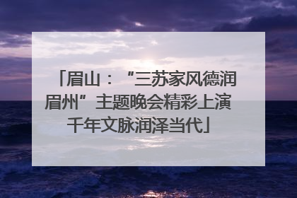 眉山：“三苏家风德润眉州”主题晚会精彩上演千年文脉润泽当代