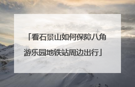 看石景山如何保障八角游乐园地铁站周边出行