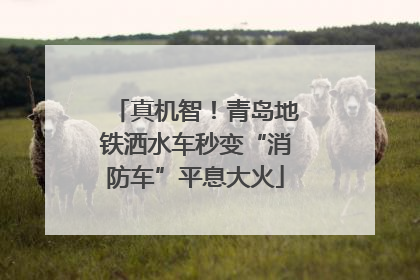 真机智！青岛地铁洒水车秒变“消防车”平息大火