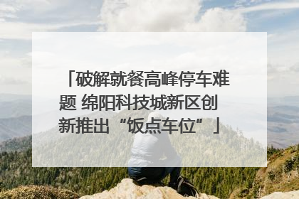 破解就餐高峰停车难题 绵阳科技城新区创新推出“饭点车位”