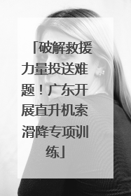 破解救援力量投送难题！广东开展直升机索滑降专项训练