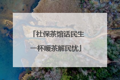 社保茶馆话民生 一杯暖茶解民忧