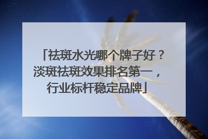 祛斑水光哪个牌子好？淡斑祛斑效果排名第一，行业标杆稳定品牌