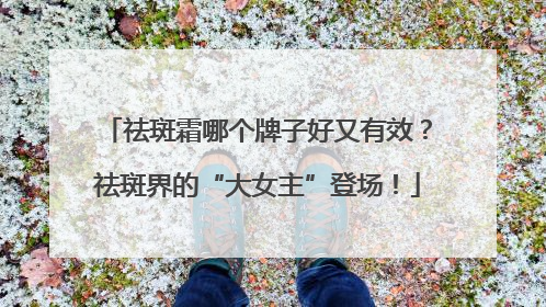 祛斑霜哪个牌子好又有效？祛斑界的“大女主”登场！