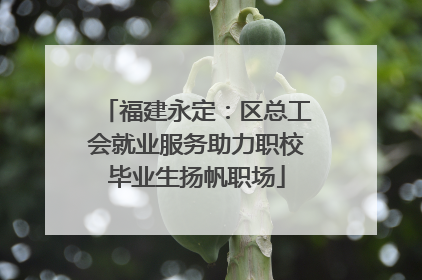 福建永定：区总工会就业服务助力职校毕业生扬帆职场