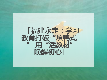 福建永定：学习教育打破“填鸭式” 用“活教材”唤醒初心
