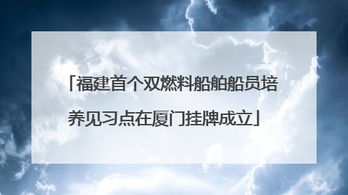 福建首个双燃料船舶船员培养见习点在厦门挂牌成立