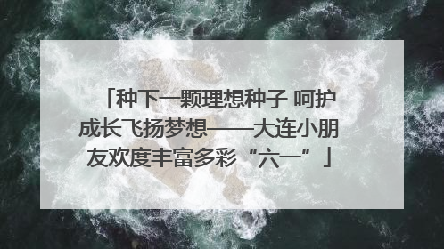 种下一颗理想种子 呵护成长飞扬梦想——大连小朋友欢度丰富多彩“六一”
