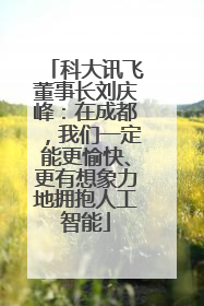 科大讯飞董事长刘庆峰：在成都，我们一定能更愉快、更有想象力地拥抱人工智能