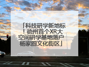 科技研学新地标！德州首个XR大空间研学基地落户杨家圈文化街区