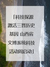 科技探源 激活三晋历史基因 山西省文博系统科技活动周启动