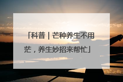 科普｜芒种养生不用茫，养生妙招来帮忙