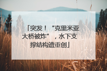 突发！“克里米亚大桥被炸”，水下支撑结构遭重创