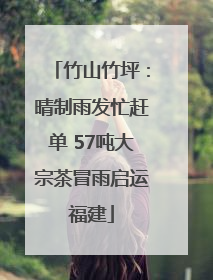 竹山竹坪：晴制雨发忙赶单 57吨大宗茶冒雨启运福建