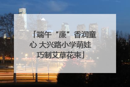 端午“廉”香润童心 大兴路小学萌娃巧制艾草花束