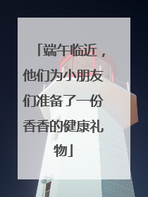 端午临近，他们为小朋友们准备了一份香香的健康礼物