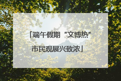 端午假期“文博热” 市民观展兴致浓