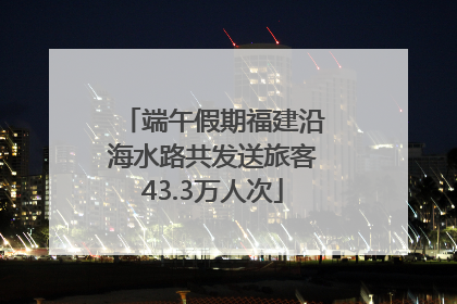 端午假期福建沿海水路共发送旅客43.3万人次