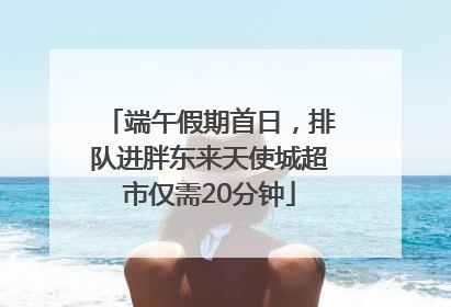 端午假期首日，排队进胖东来天使城超市仅需20分钟