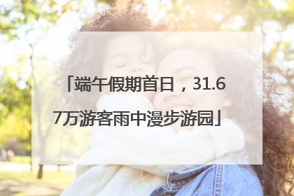 端午假期首日，31.67万游客雨中漫步游园