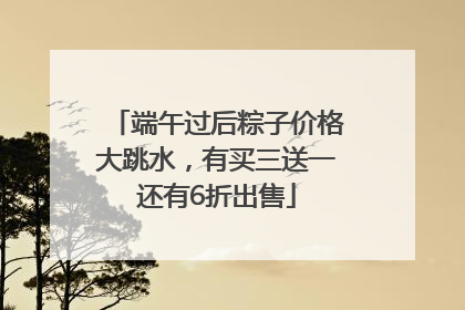 端午过后粽子价格大跳水，有买三送一还有6折出售