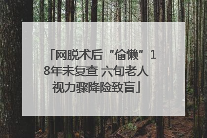 网脱术后“偷懒”18年未复查 六旬老人视力骤降险致盲