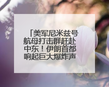 美军尼米兹号航母打击群赶赴中东！伊朗首都响起巨大爆炸声，以军警告部分区域民众紧急撤离