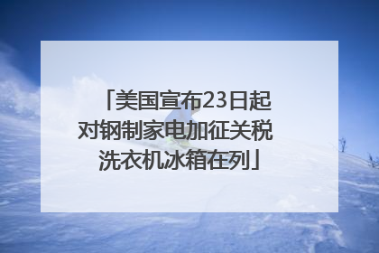 美国宣布23日起对钢制家电加征关税 洗衣机冰箱在列