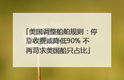 美国调整船舶规则：停靠收费或降低90% 不再苛求美国船只占比
