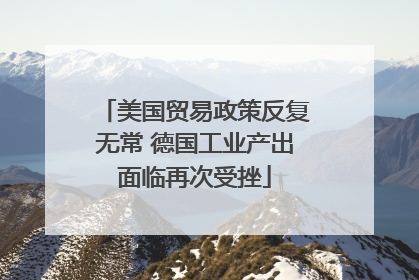 美国贸易政策反复无常 德国工业产出面临再次受挫