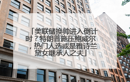 美联储换帅进入倒计时？特朗普施压鲍威尔，热门人选或是雅诗兰黛女继承人之夫