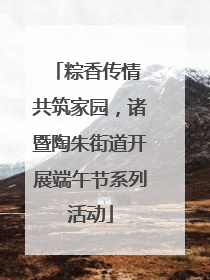 粽香传情 共筑家园，诸暨陶朱街道开展端午节系列活动